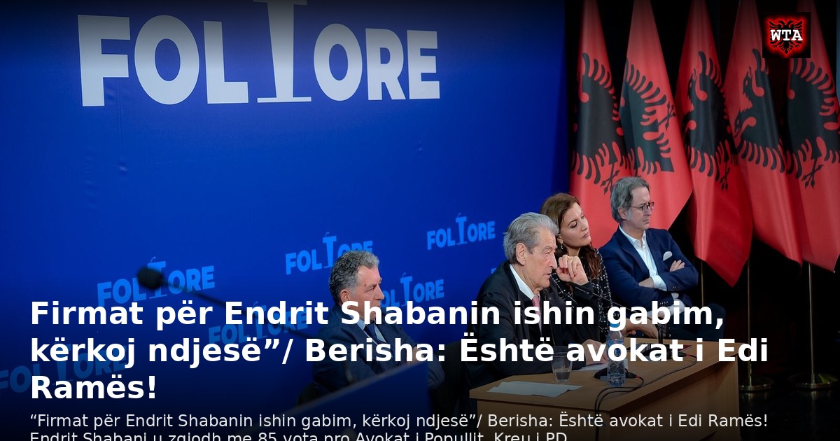 Firmat për Endrit Shabanin ishin gabim, kërkoj ndjesë”/ Berisha: Është avokat i Edi Ramës!