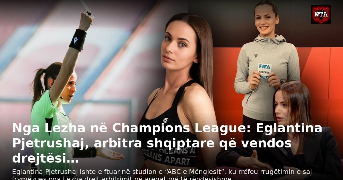 Nga Lezha në Champions League: Eglantina Pjetrushaj, arbitra shqiptare që vendos drejtësi…