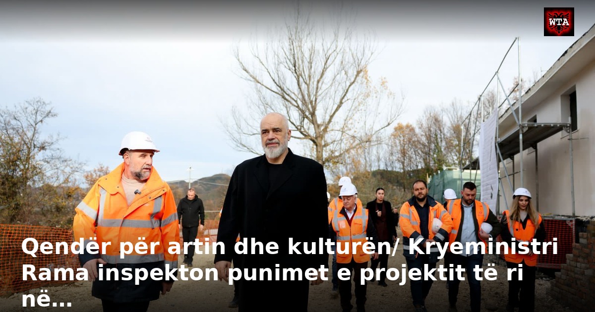 Qendër për artin dhe kulturën/ Kryeministri Rama inspekton punimet e projektit të ri në…