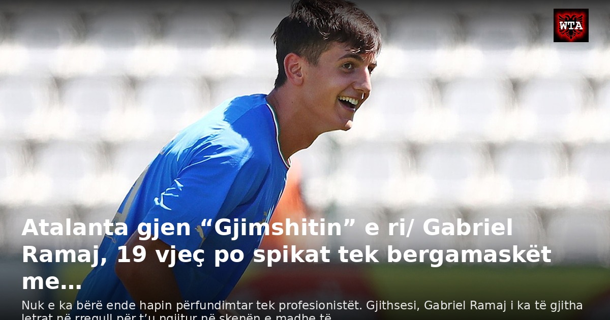 Atalanta gjen “Gjimshitin” e ri/ Gabriel Ramaj, 19 vjeç po spikat tek bergamaskët me…