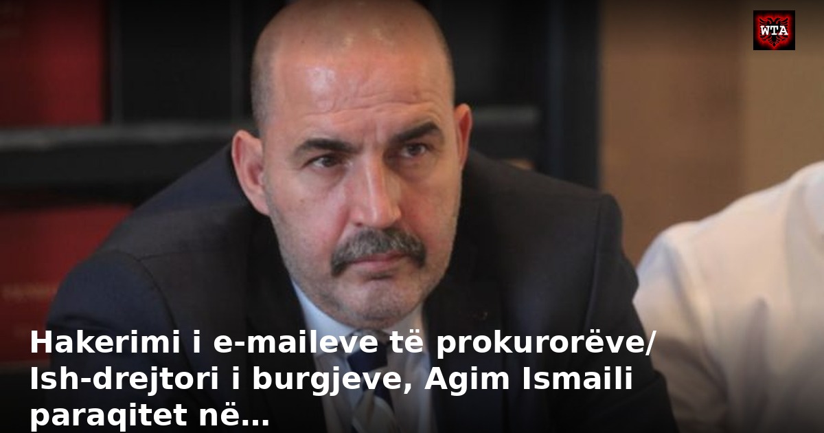 Hakerimi i e-maileve të prokurorëve/ Ish-drejtori i burgjeve, Agim Ismaili paraqitet në…
