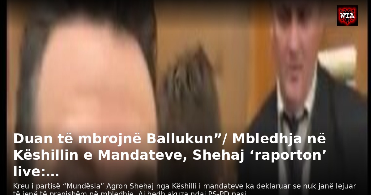 Duan të mbrojnë Ballukun”/ Mbledhja në Këshillin e Mandateve, Shehaj ‘raporton’ live:…