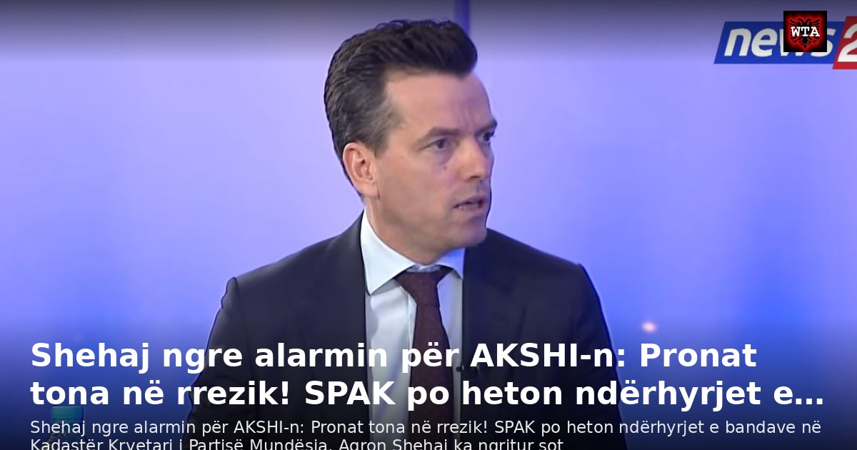 Shehaj ngre alarmin për AKSHI-n: Pronat tona në rrezik! SPAK po heton ndërhyrjet e…