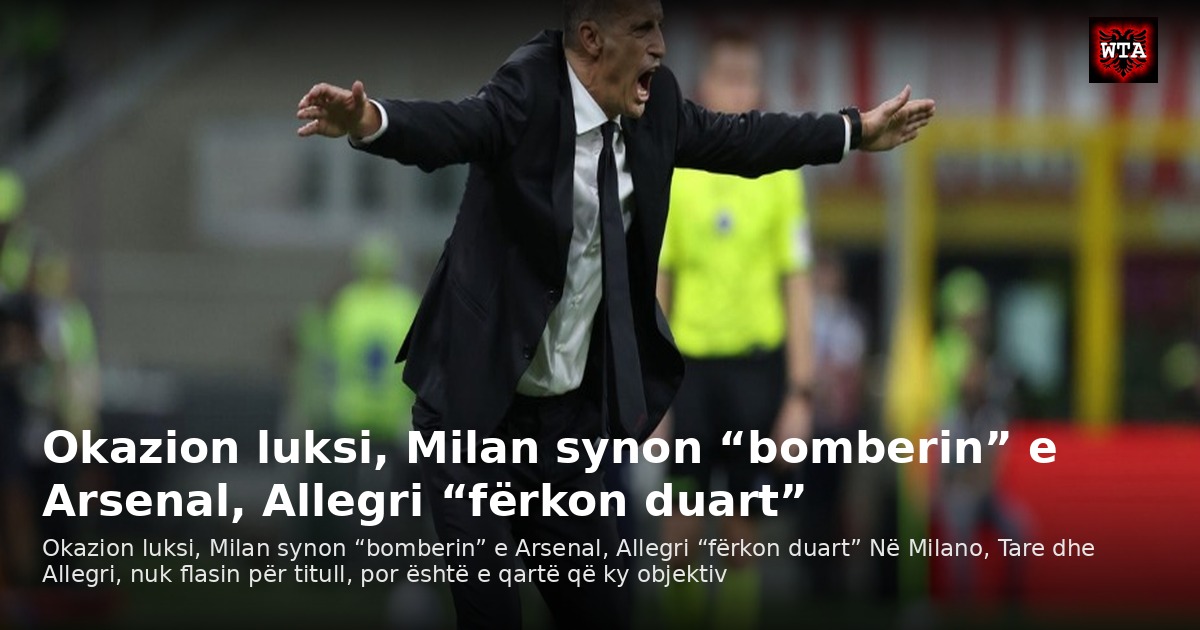 Okazion luksi, Milan synon “bomberin” e Arsenal, Allegri “fërkon duart”