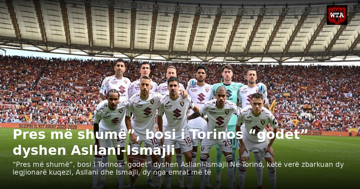 Pres më shumë”, bosi i Torinos “godet” dyshen Asllani-Ismajli