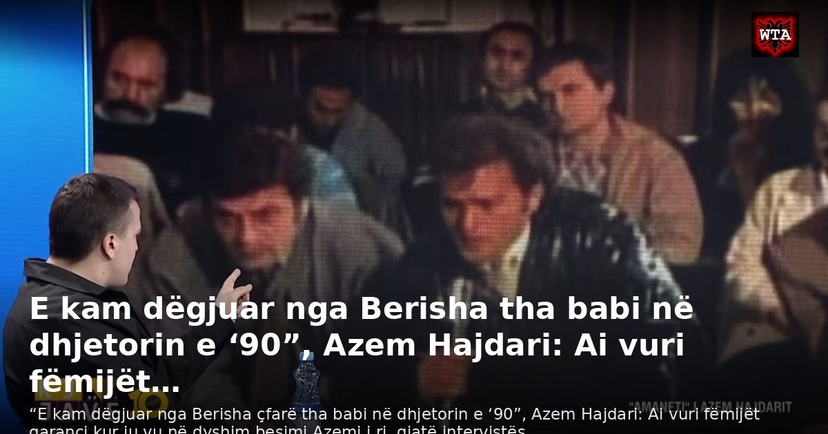 E kam dëgjuar nga Berisha tha babi në dhjetorin e ‘90”, Azem Hajdari: Ai vuri fëmijët…