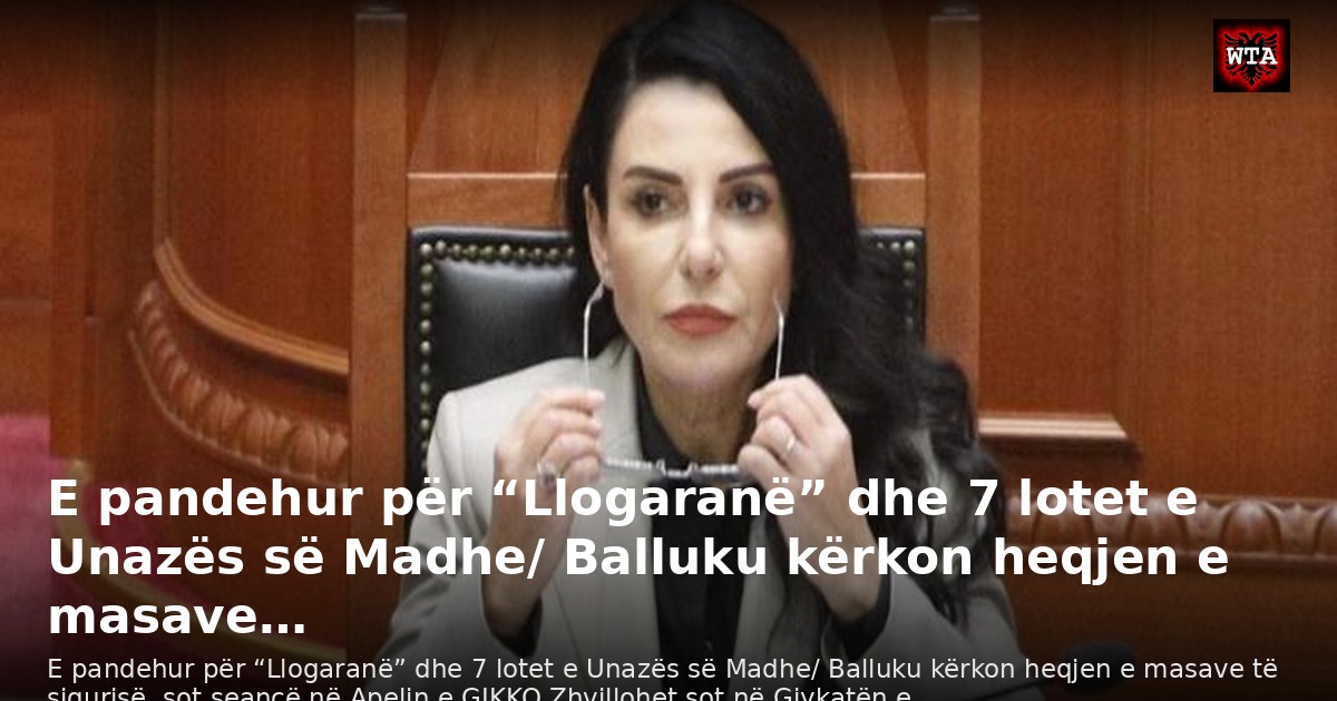 E pandehur për “Llogaranë” dhe 7 lotet e Unazës së Madhe/ Balluku kërkon heqjen e masave…