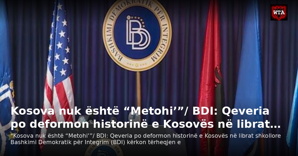 Kosova nuk është “Metohi’”/ BDI: Qeveria po deformon historinë e Kosovës në librat…