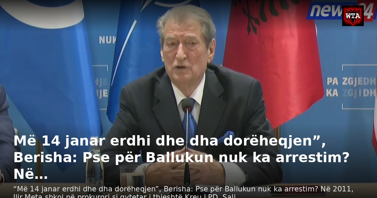 Më 14 janar erdhi dhe dha dorëheqjen”, Berisha: Pse për Ballukun nuk ka arrestim? Në…