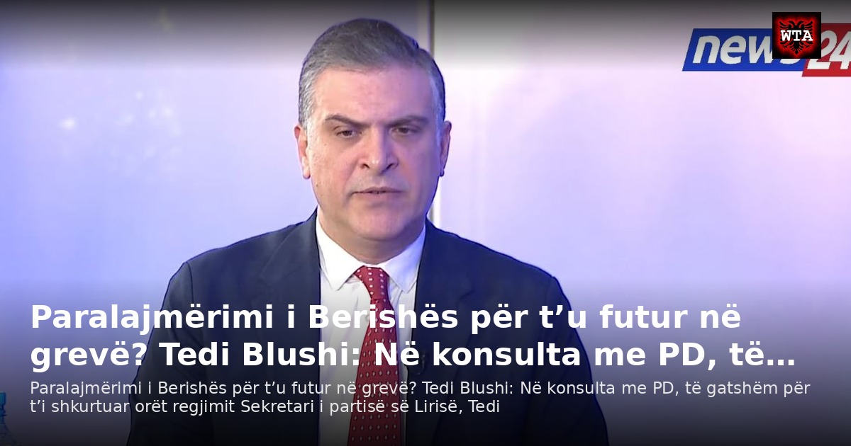 Paralajmërimi i Berishës për t’u futur në grevë? Tedi Blushi: Në konsulta me PD, të…