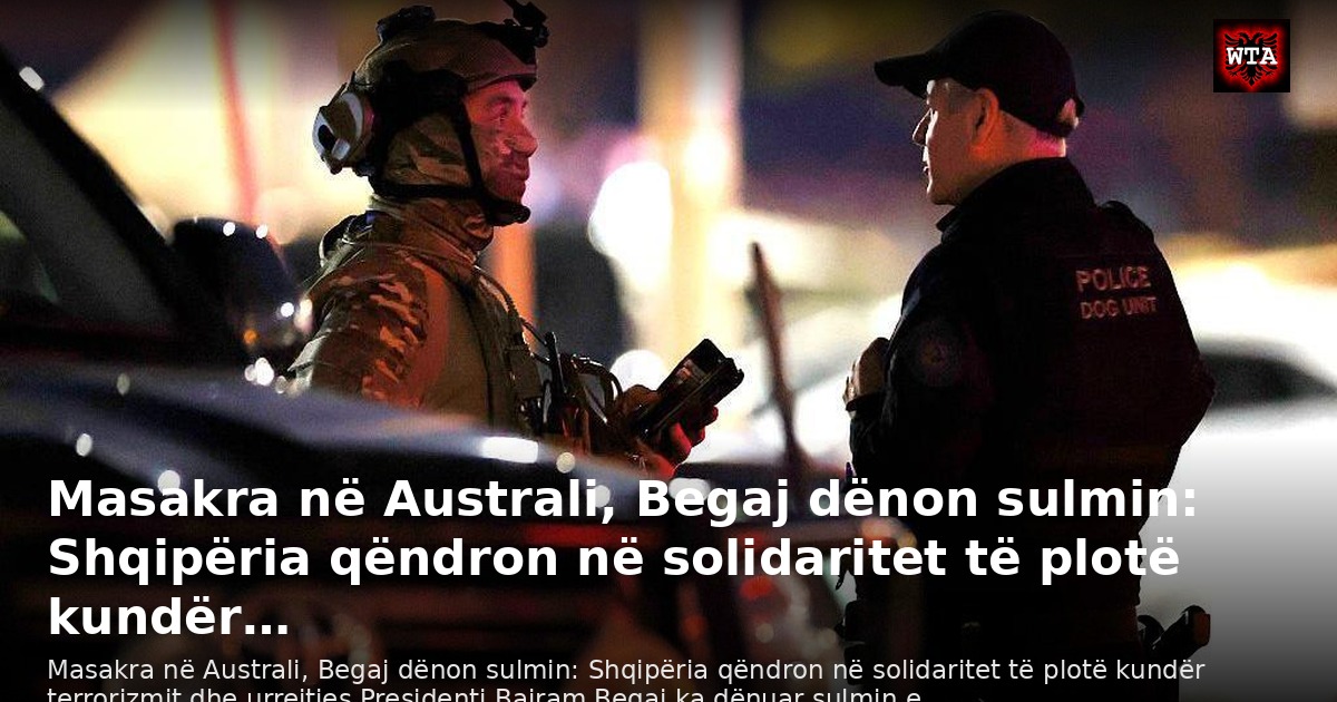 Masakra në Australi, Begaj dënon sulmin: Shqipëria qëndron në solidaritet të plotë kundër…