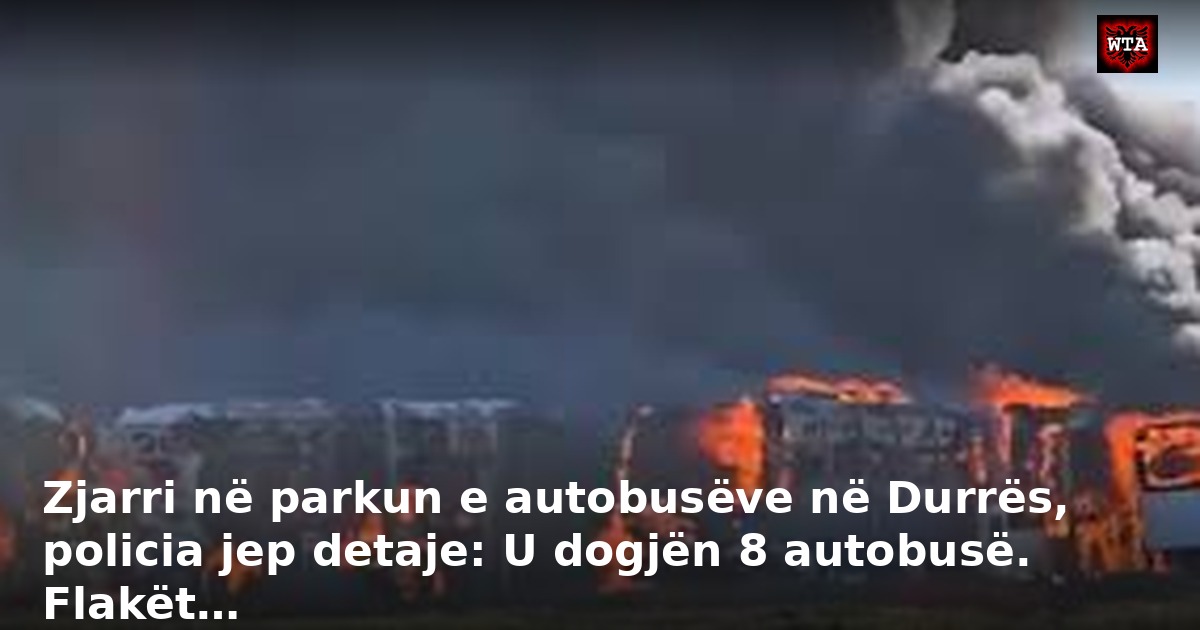 Zjarri në parkun e autobusëve në Durrës, policia jep detaje: U dogjën 8 autobusë. Flakët…