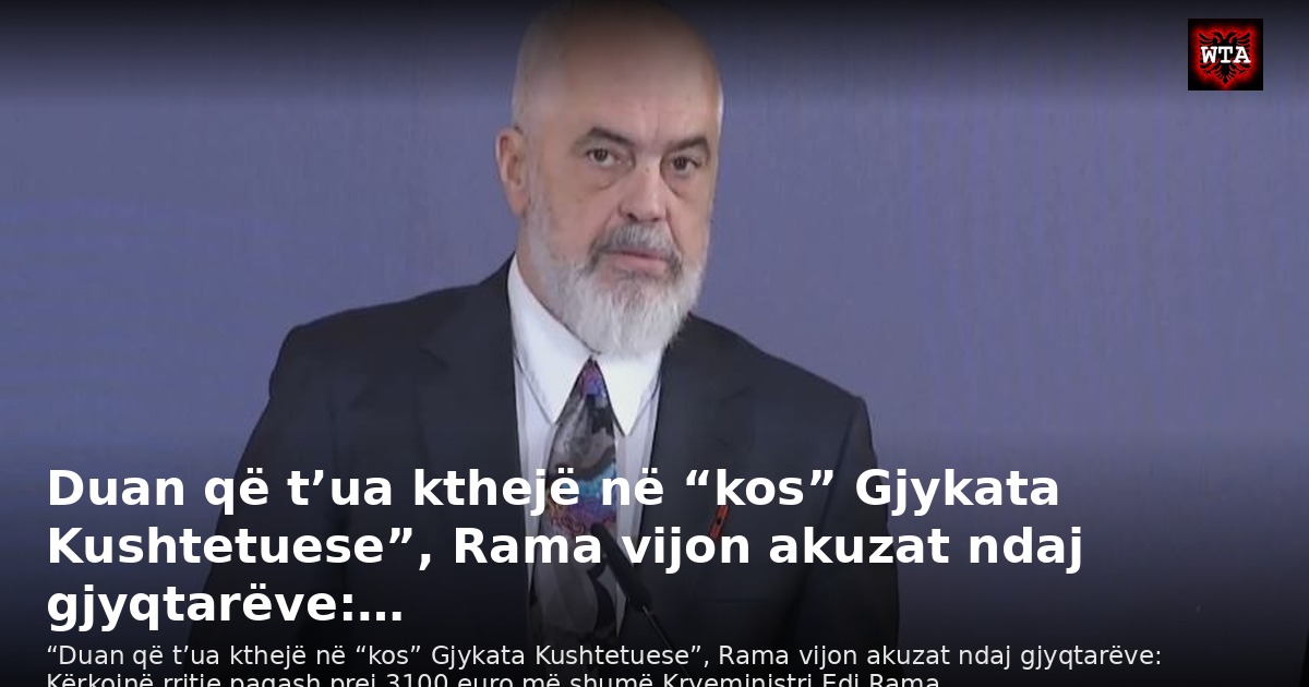 Duan që t’ua kthejë në “kos” Gjykata Kushtetuese”, Rama vijon akuzat ndaj gjyqtarëve:…