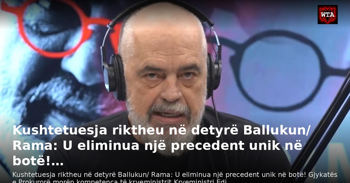 Kushtetuesja riktheu në detyrë Ballukun/ Rama: U eliminua një precedent unik në botë!…