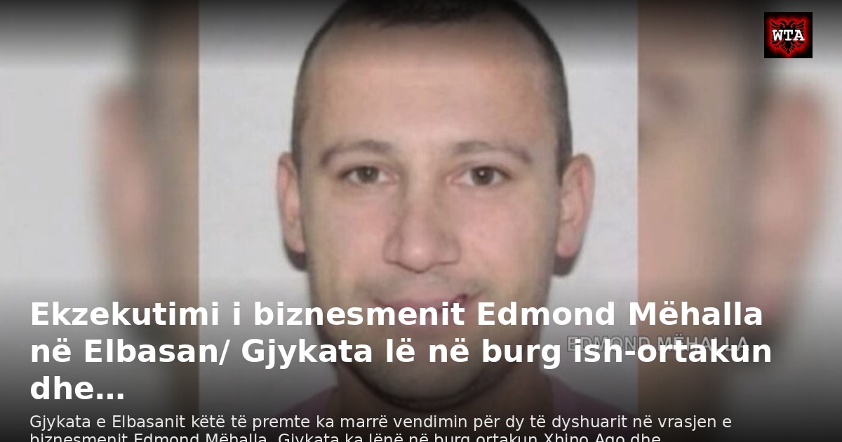 Ekzekutimi i biznesmenit Edmond Mëhalla në Elbasan/ Gjykata lë në burg ish-ortakun dhe…