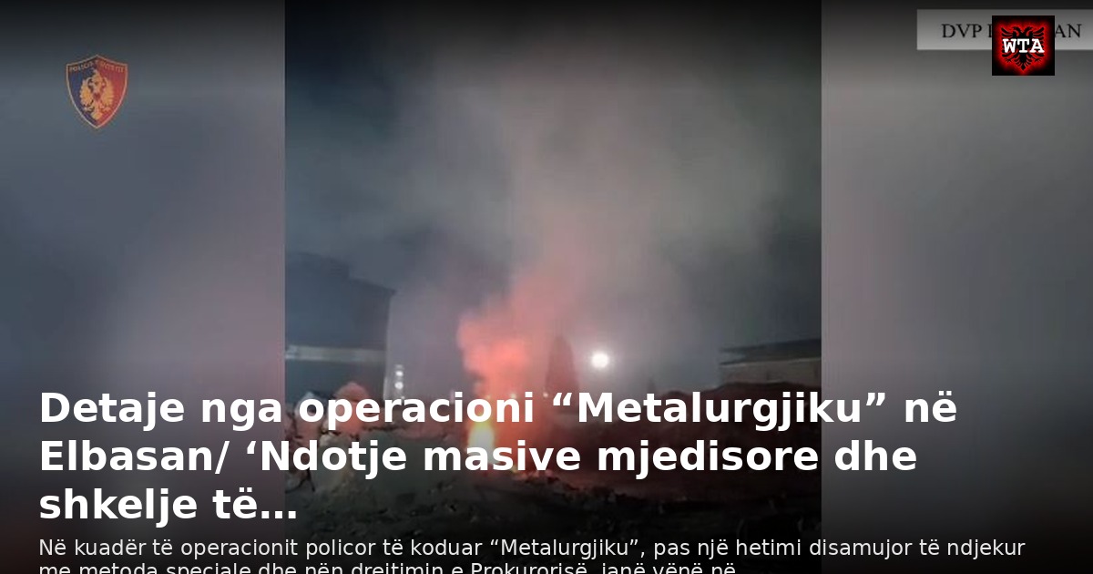 Detaje nga operacioni “Metalurgjiku” në Elbasan/ ‘Ndotje masive mjedisore dhe shkelje të…
