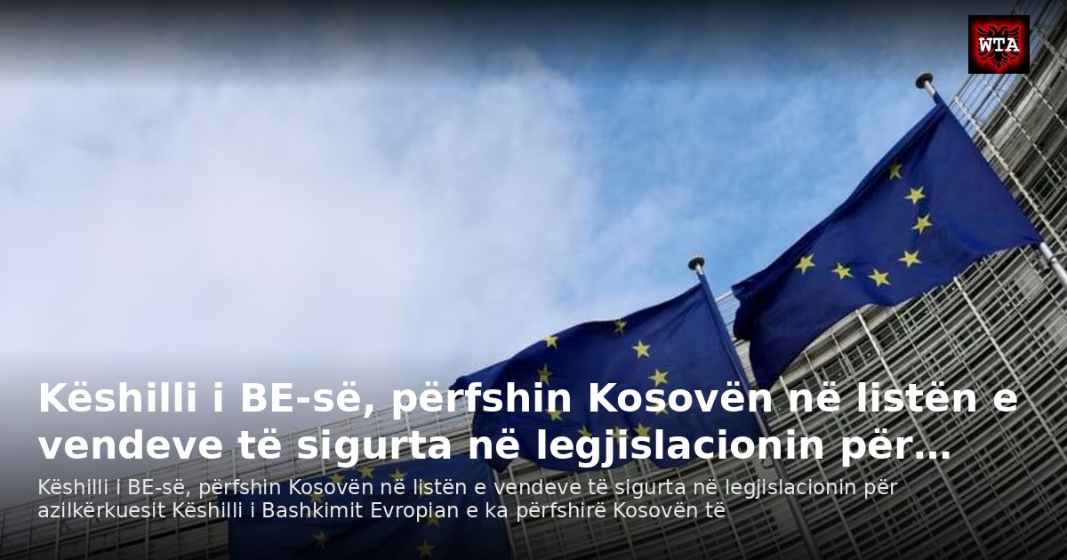 Këshilli i BE-së, përfshin Kosovën në listën e vendeve të sigurta në legjislacionin për…