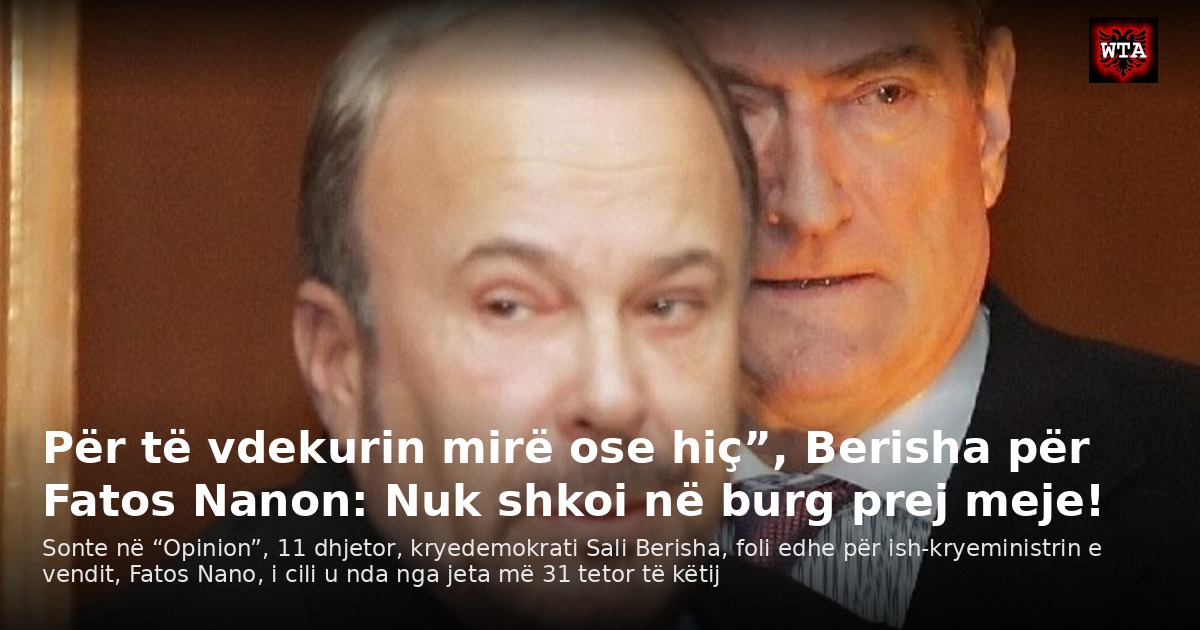 Për të vdekurin mirë ose hiç”, Berisha për Fatos Nanon: Nuk shkoi në burg prej meje!