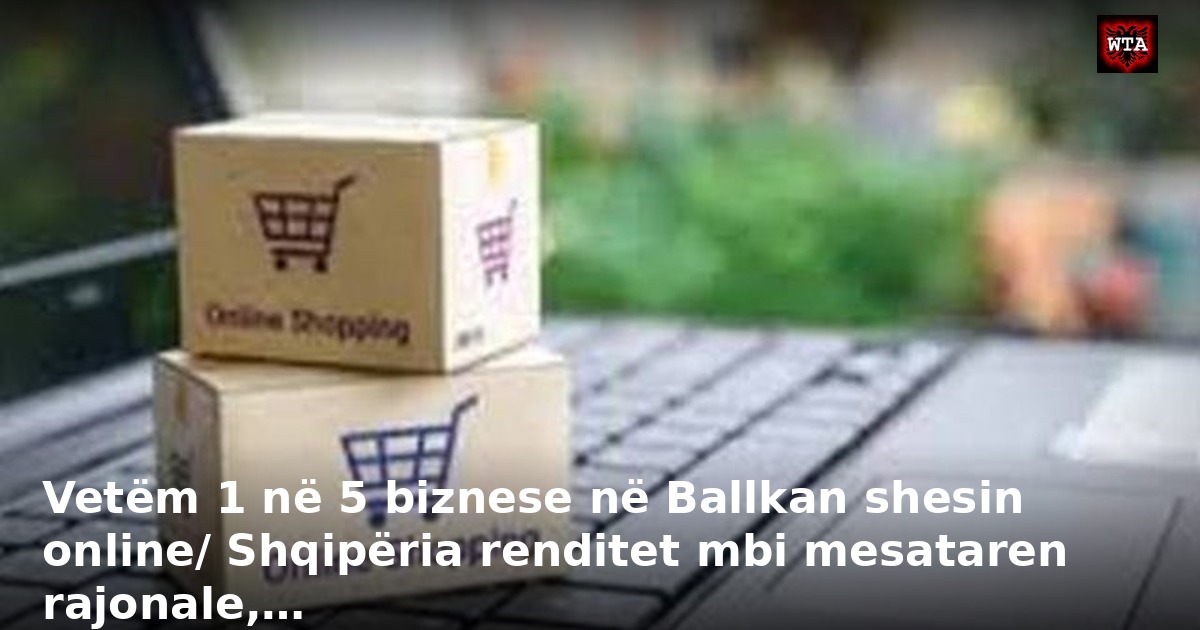 Vetëm 1 në 5 biznese në Ballkan shesin online/ Shqipëria renditet mbi mesataren rajonale,…