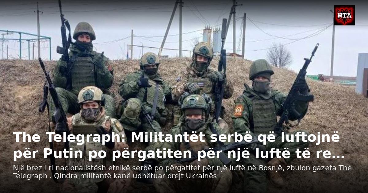 The Telegraph: Militantët serbë që luftojnë për Putin po përgatiten për një luftë të re…