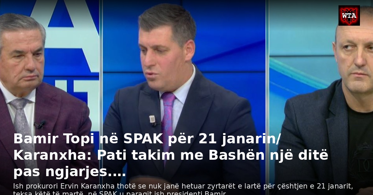 Bamir Topi në SPAK për 21 janarin/ Karanxha: Pati takim me Bashën një ditë pas ngjarjes.…