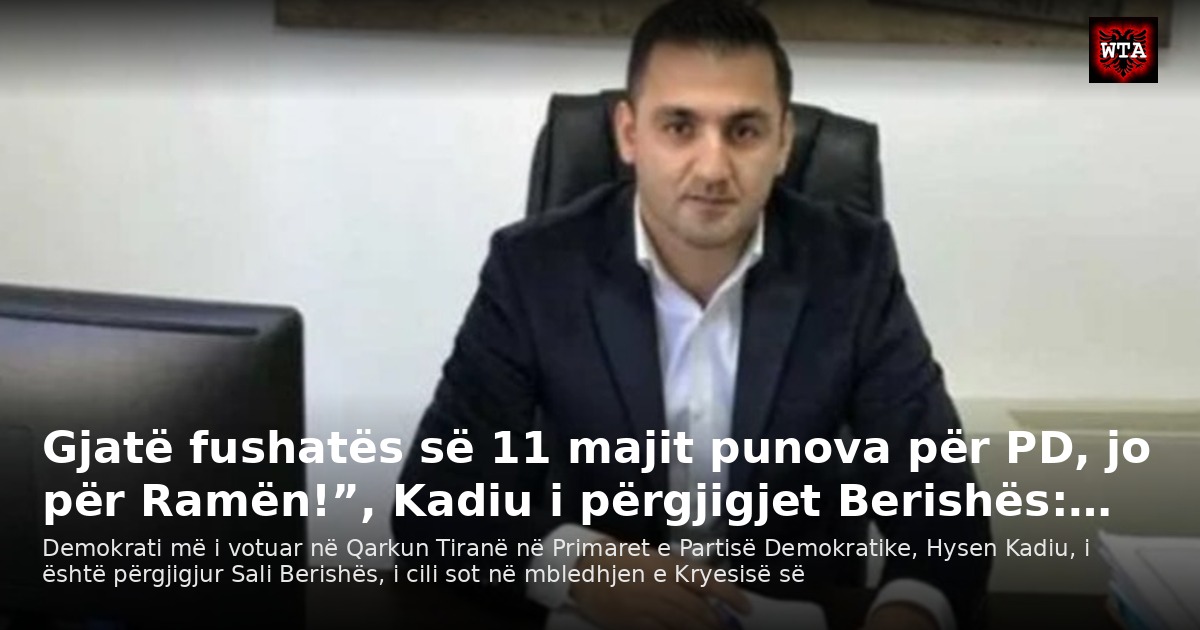 Gjatë fushatës së 11 majit punova për PD, jo për Ramën!”, Kadiu i përgjigjet Berishës:…