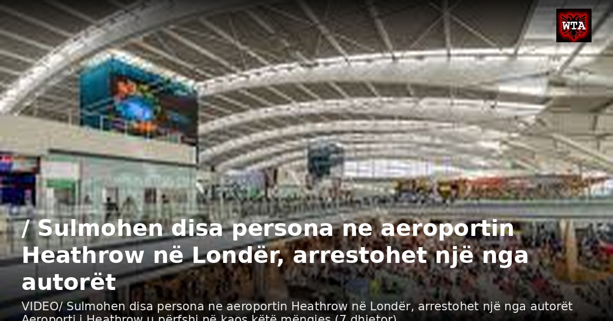 / Sulmohen disa persona ne aeroportin Heathrow në Londër, arrestohet një nga autorët