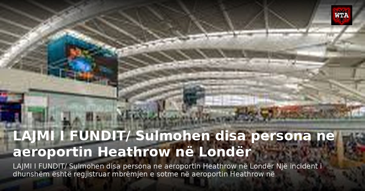LAJMI I FUNDIT/ Sulmohen disa persona ne aeroportin Heathrow në Londër