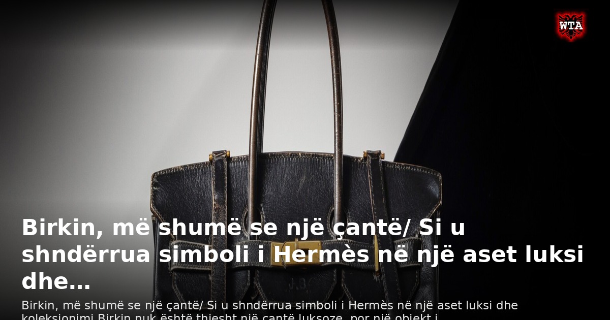 Birkin, më shumë se një çantë/ Si u shndërrua simboli i Hermès në një aset luksi dhe…