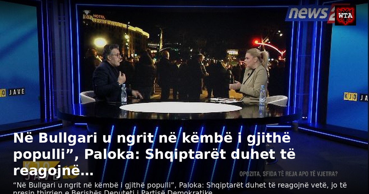 Në Bullgari u ngrit në këmbë i gjithë populli”, Paloka: Shqiptarët duhet të reagojnë…