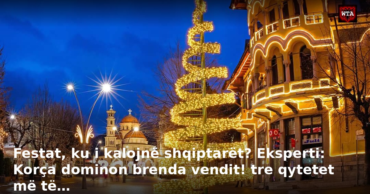 Festat, ku i kalojnë shqiptarët? Eksperti: Korça dominon brenda vendit! tre qytetet më të…