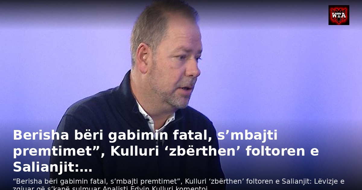 Berisha bëri gabimin fatal, s’mbajti premtimet”, Kulluri ‘zbërthen’ foltoren e Salianjit:…