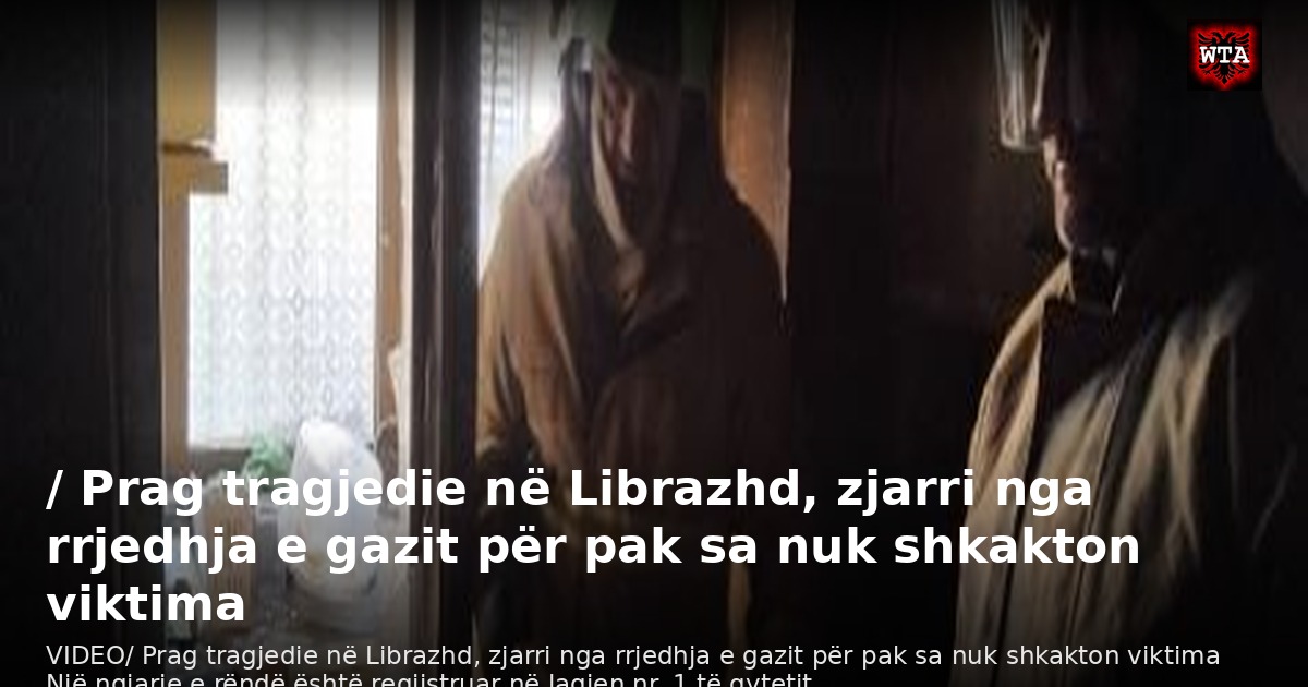 / Prag tragjedie në Librazhd, zjarri nga rrjedhja e gazit për pak sa nuk shkakton viktima