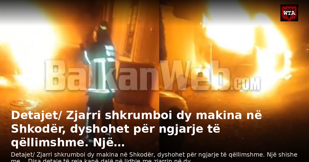 Detajet/ Zjarri shkrumboi dy makina në Shkodër, dyshohet për ngjarje të qëllimshme. Një…