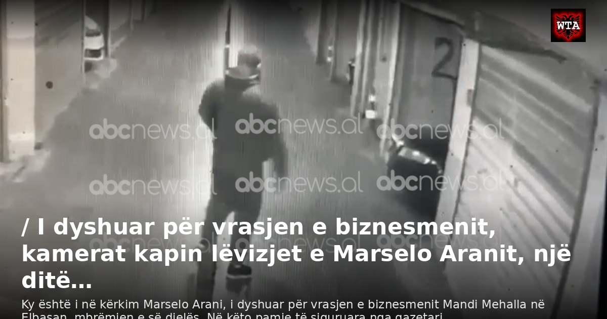 / I dyshuar për vrasjen e biznesmenit, kamerat kapin lëvizjet e Marselo Aranit, një ditë…