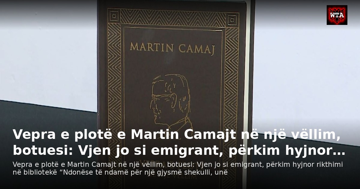 Vepra e plotë e Martin Camajt në një vëllim, botuesi: Vjen jo si emigrant, përkim hyjnor…
