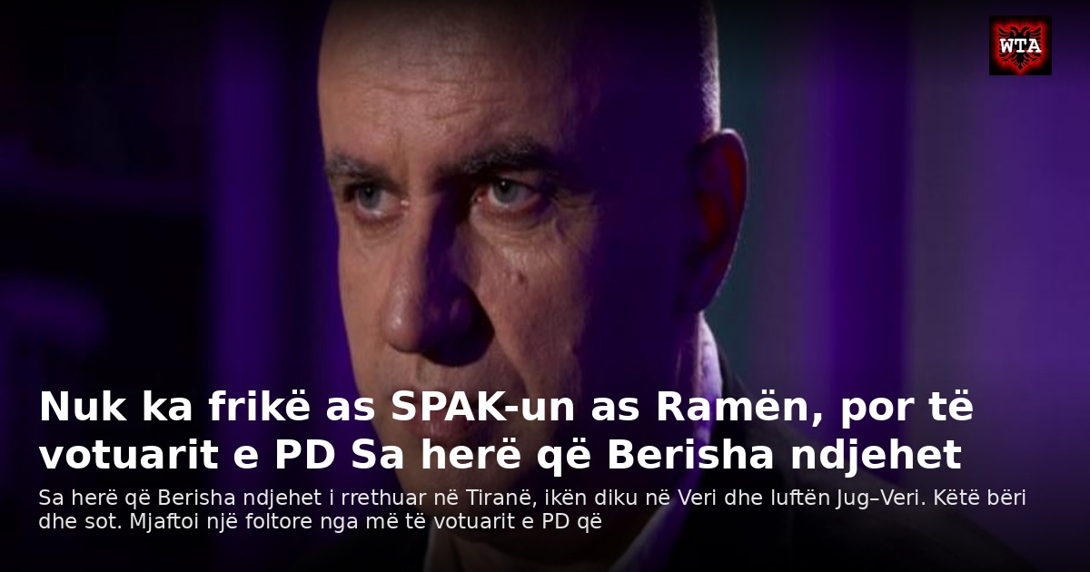 Nuk ka frikë as SPAK-un as Ramën, por të votuarit e PD Sa herë që Berisha ndjehet