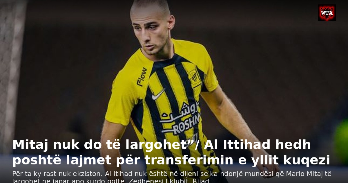 Mitaj nuk do të largohet”/ Al Ittihad hedh poshtë lajmet për transferimin e yllit kuqezi