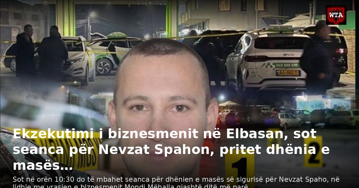Ekzekutimi i biznesmenit në Elbasan, sot seanca për Nevzat Spahon, pritet dhënia e masës…