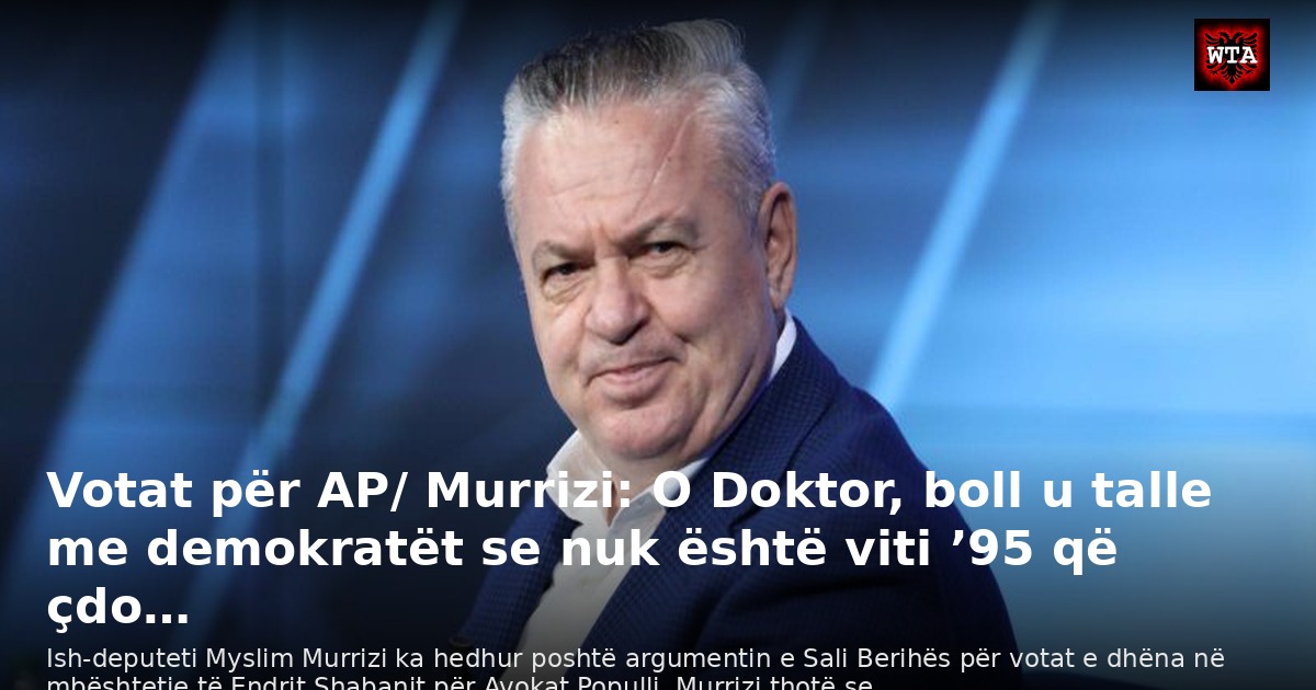 Votat për AP/ Murrizi: O Doktor, boll u talle me demokratët se nuk është viti ’95 që çdo…