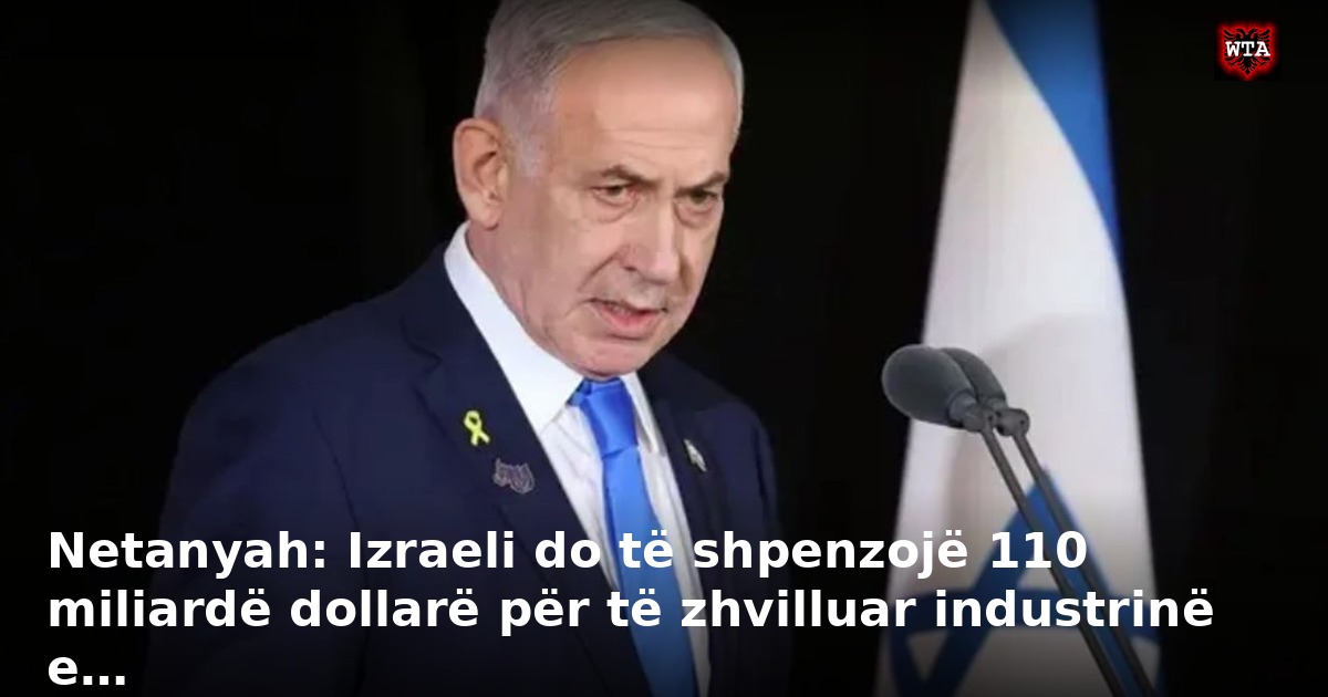 Netanyah: Izraeli do të shpenzojë 110 miliardë dollarë për të zhvilluar industrinë e…