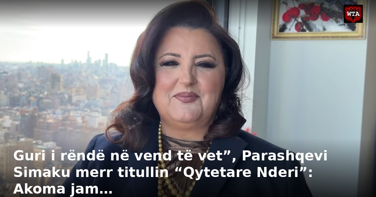 Guri i rëndë në vend të vet”, Parashqevi Simaku merr titullin “Qytetare Nderi”: Akoma jam…
