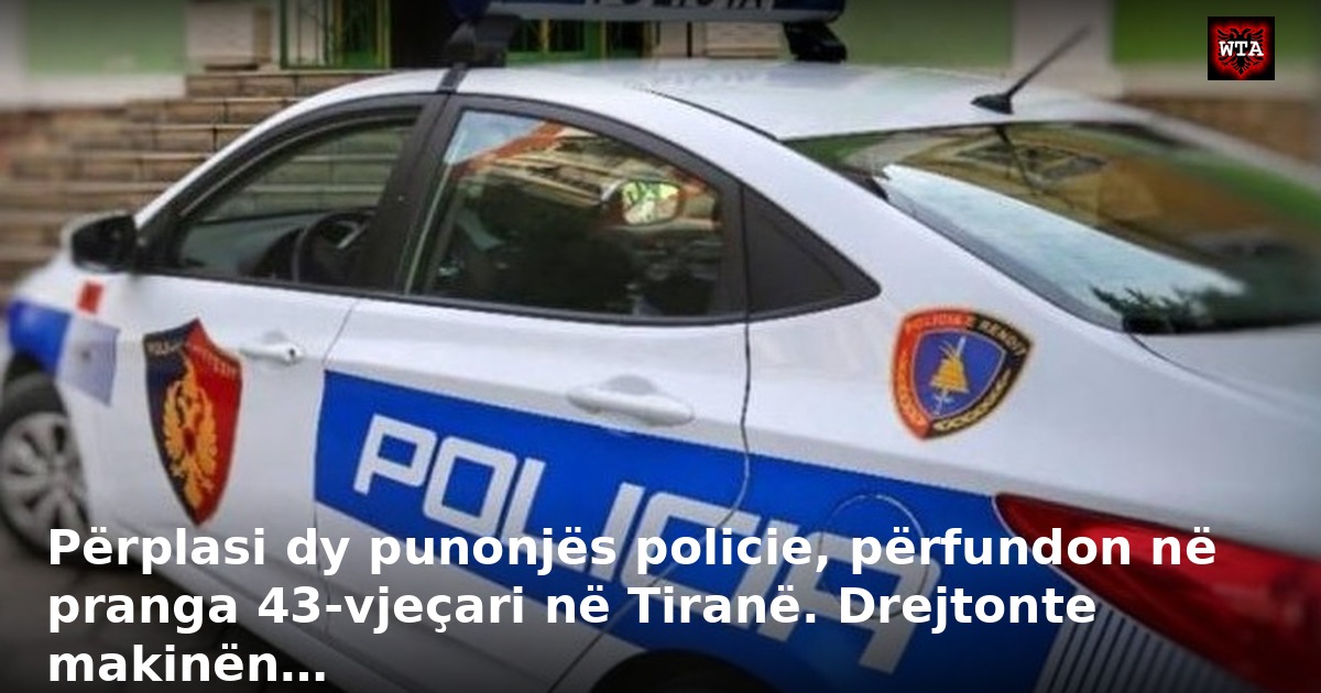 Përplasi dy punonjës policie, përfundon në pranga 43-vjeçari në Tiranë. Drejtonte makinën…