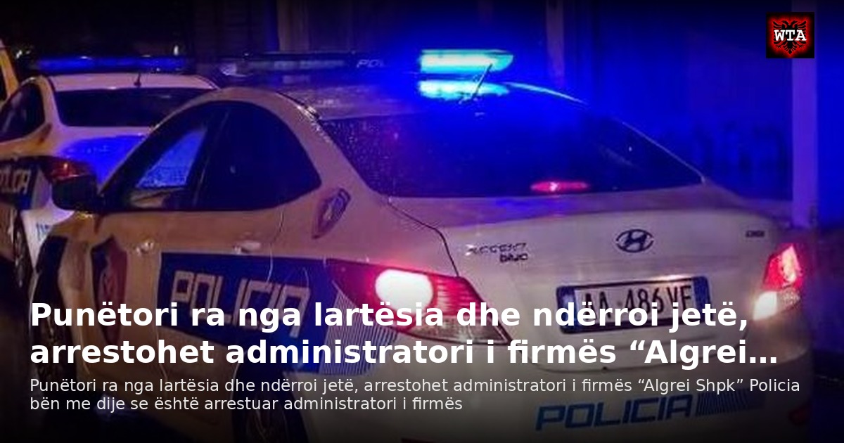 Punëtori ra nga lartësia dhe ndërroi jetë, arrestohet administratori i firmës “Algrei…