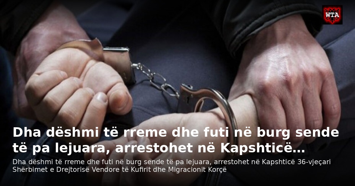 Dha dëshmi të rreme dhe futi në burg sende të pa lejuara, arrestohet në Kapshticë…