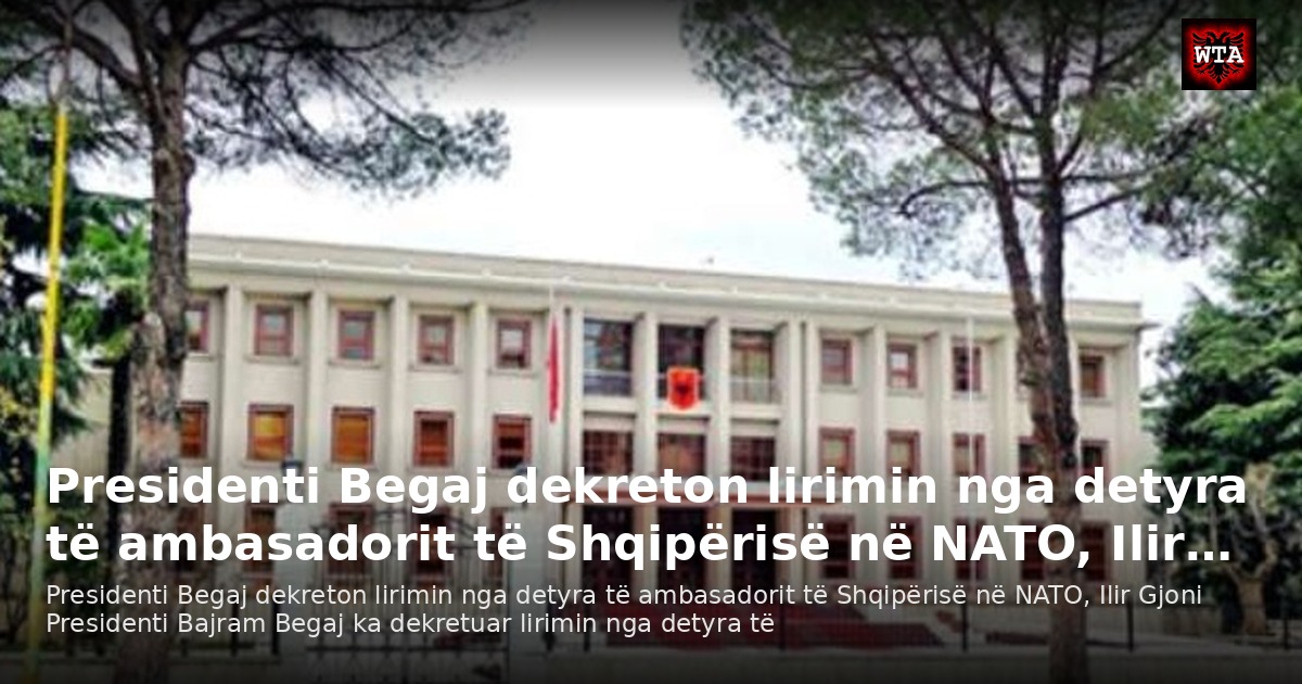 Presidenti Begaj dekreton lirimin nga detyra të ambasadorit të Shqipërisë në NATO, Ilir…