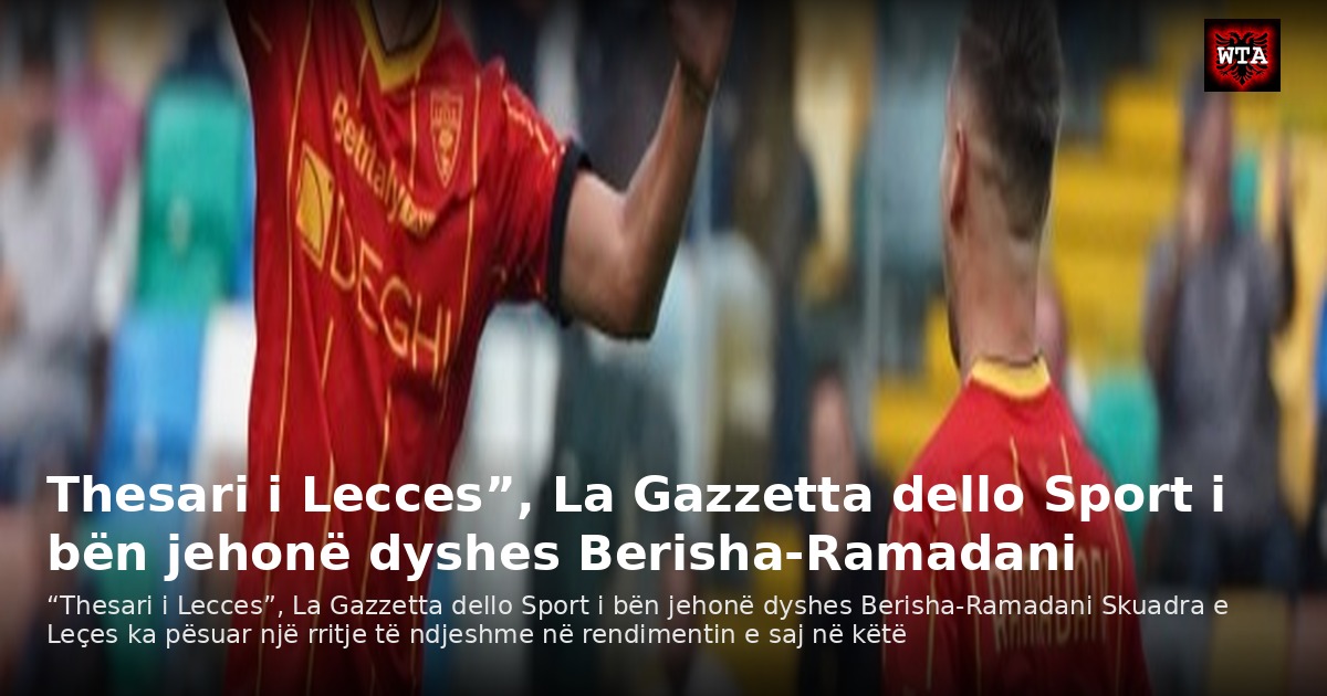 Thesari i Lecces”, La Gazzetta dello Sport i bën jehonë dyshes Berisha-Ramadani