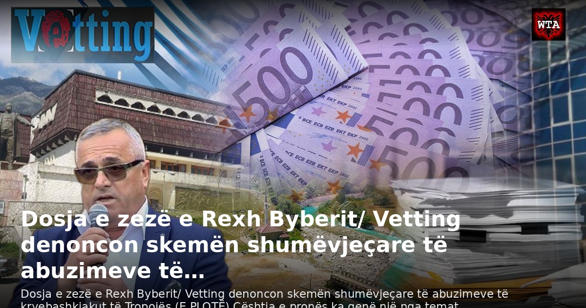 Dosja e zezë e Rexh Byberit/ Vetting denoncon skemën shumëvjeçare të abuzimeve të…