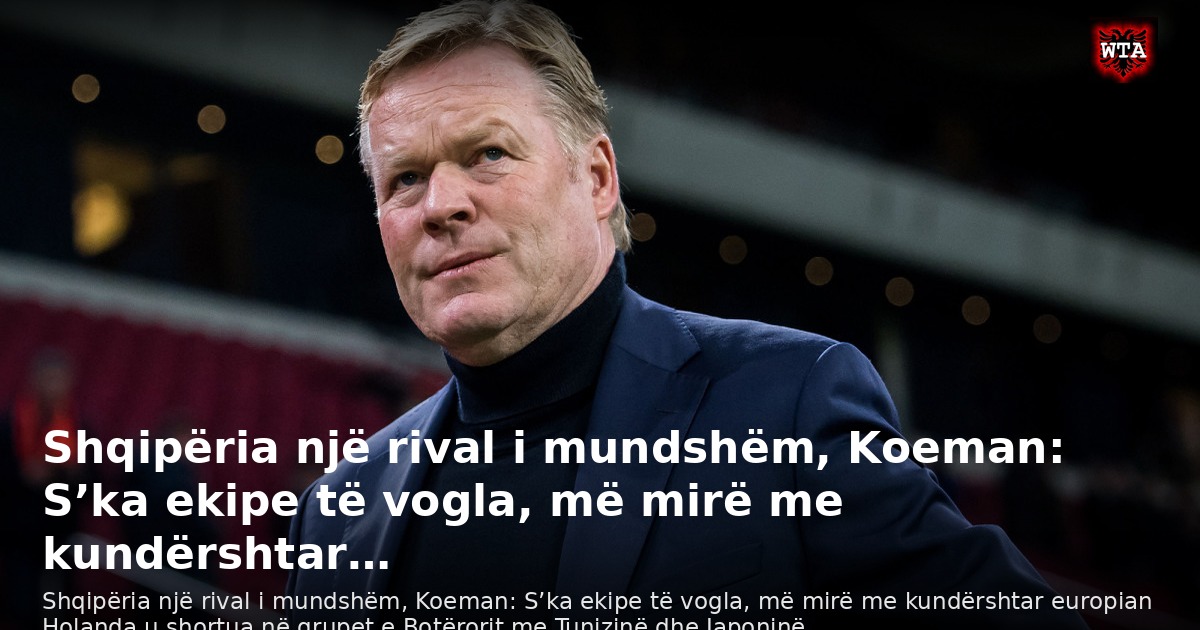 Shqipëria një rival i mundshëm, Koeman: S’ka ekipe të vogla, më mirë me kundërshtar…