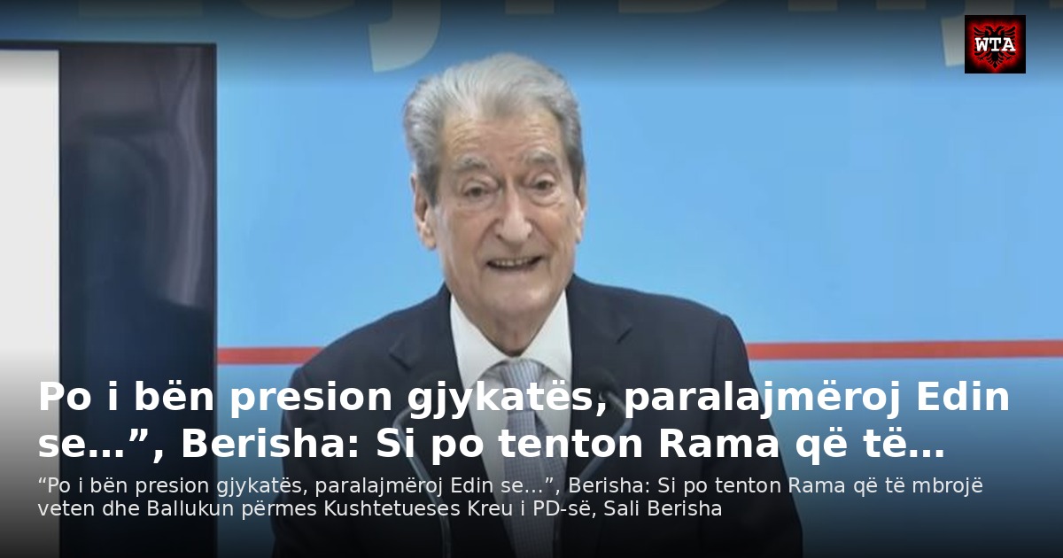 Po i bën presion gjykatës, paralajmëroj Edin se…”, Berisha: Si po tenton Rama që të…